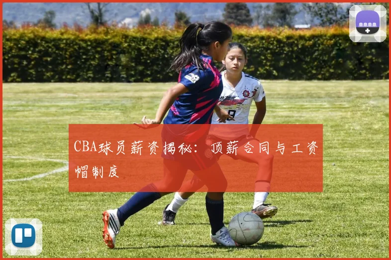 CBA球员薪资揭秘：顶薪合同与工资帽制度