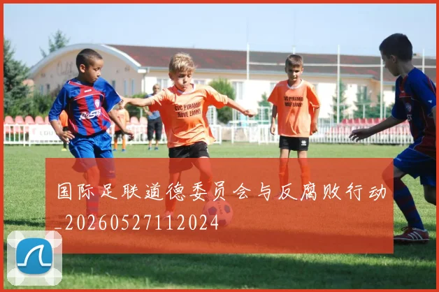 国际足联道德委员会与反腐败行动_20260527112024