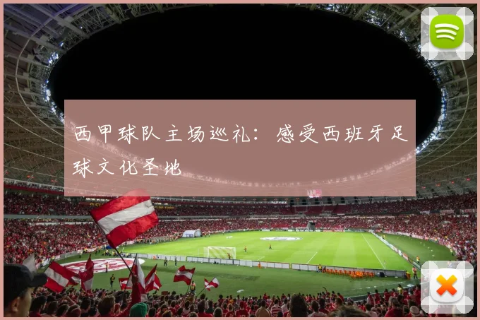 西甲球队主场巡礼:感受西班牙足球文化圣地