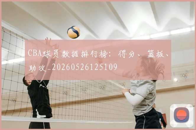 CBA球员数据排行榜:得分、篮板、助攻_20260526125109