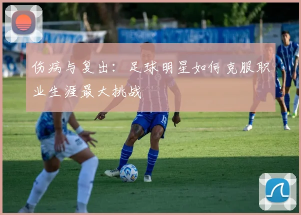 伤病与复出:足球明星如何克服职业生涯最大挑战
