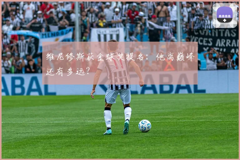 维尼修斯获金球奖提名：他离巅峰还有多远？