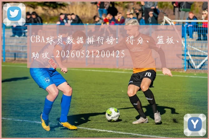 CBA球员数据排行榜：得分、篮板、助攻_20260521200425