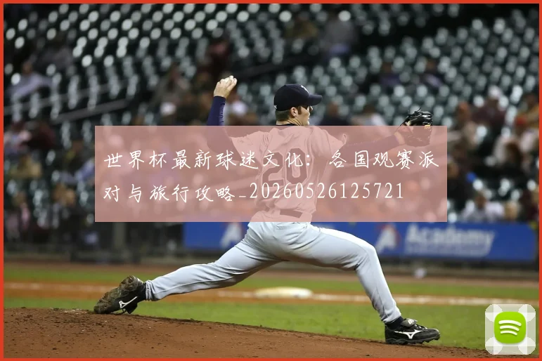 世界杯最新球迷文化:各国观赛派对与旅行攻略_20260526125721