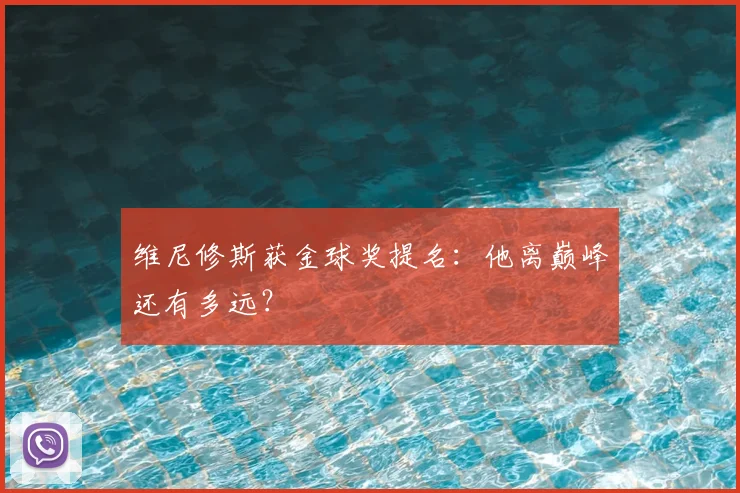 维尼修斯获金球奖提名：他离巅峰还有多远？