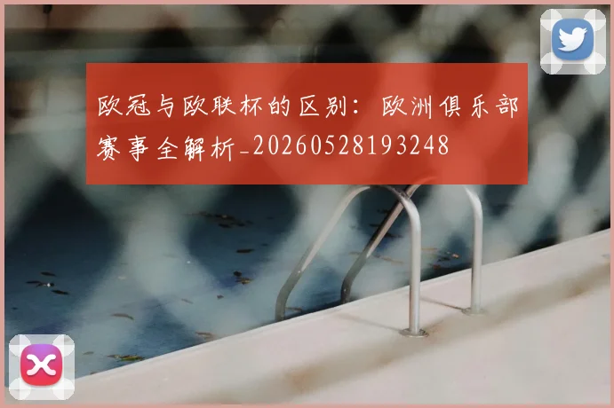 欧冠与欧联杯的区别：欧洲俱乐部赛事全解析_20260528193248