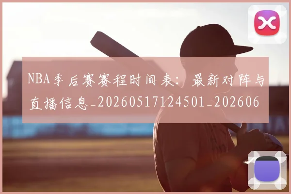 NBA季后赛赛程时间表:最新对阵与直播信息_20260517124501_20260607160236