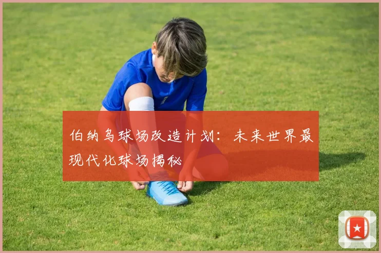 伯纳乌球场改造计划：未来世界最现代化球场揭秘