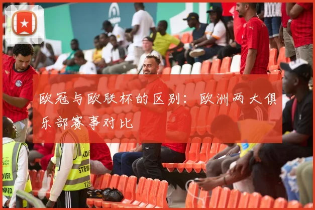 欧冠与欧联杯的区别：欧洲两大俱乐部赛事对比