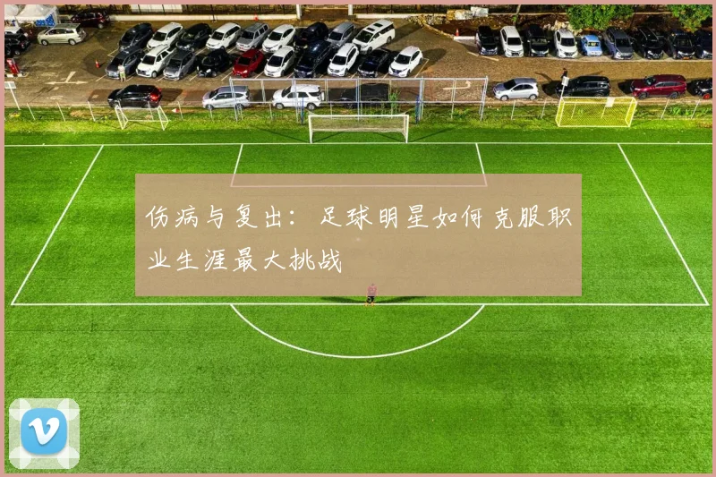 伤病与复出:足球明星如何克服职业生涯最大挑战