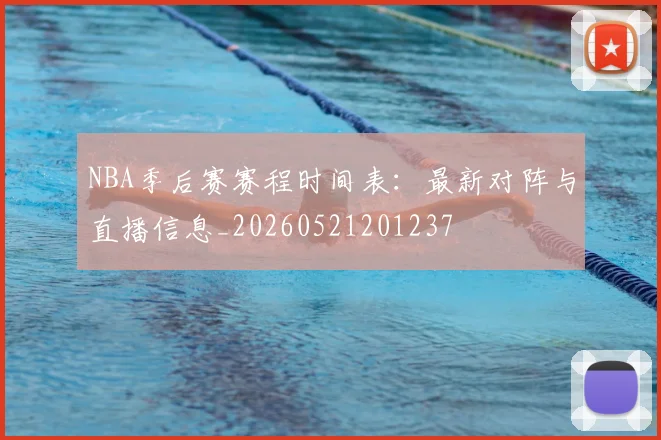 NBA季后赛赛程时间表：最新对阵与直播信息_20260521201237