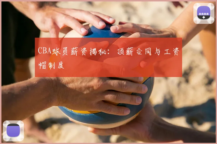 CBA球员薪资揭秘：顶薪合同与工资帽制度